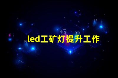 led工矿灯提升工作效率与安全性的照明解决方案