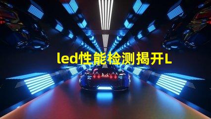 led性能检测揭开LED性能检测的神秘面纱,你了解多少