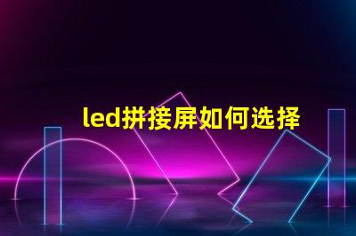 led拼接屏如何选择最适合您需求的LED拼接屏