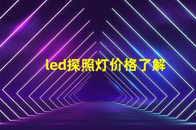 led探照灯价格了解市场行情,如何选择最合适的方案