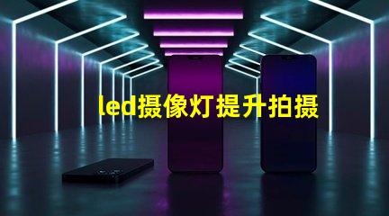 led摄像灯提升拍摄质量的关键工具,您准备好了吗