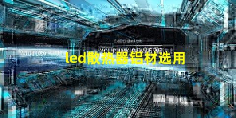 led散热器铝材选用如何选择高效铝材提升散热性能