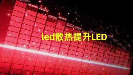 led散热提升LED光源性能的关键技术揭秘