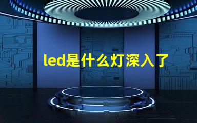 led是什么灯深入了解LED灯的独特优势与应用