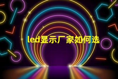 led显示厂家如何选择最适合的LED显示屏制造商