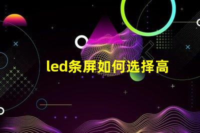 led条屏如何选择高质量led条屏以提升显示效果