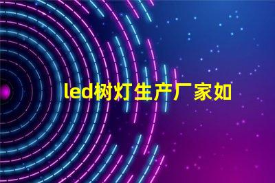 led树灯生产厂家如何选择合适的供应商以确保质量