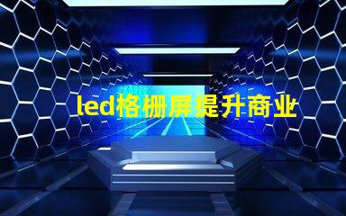 led格栅屏提升商业显示效果的理想选择吗