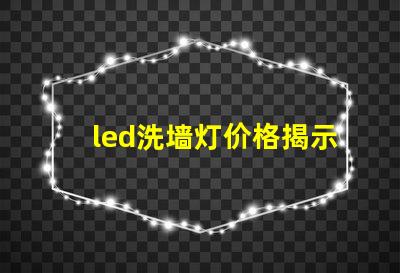 led洗墙灯价格揭示市场竞争下的洗墙灯成本