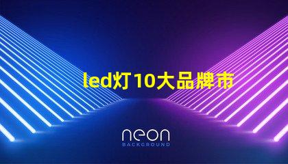 led灯10大品牌市场领先品牌及其优势解析