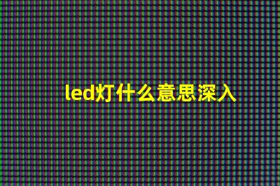 led灯什么意思深入解析LED灯的核心概念