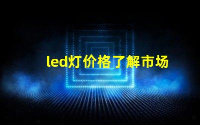 led灯价格了解市场动态与最佳采购时机