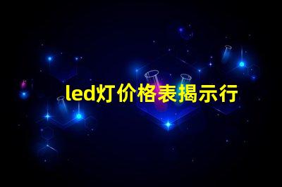 led灯价格表揭示行业内最新价格趋势