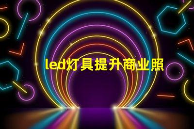 led灯具提升商业照明效率的关键选择