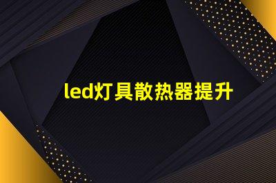 led灯具散热器提升LED灯具性能的关键要素是什么