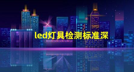 led灯具检测标准深入解析行业检测标准与合规性