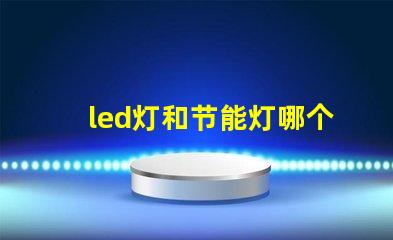 led灯和节能灯哪个好全面解析LED灯与节能灯的优势与劣势