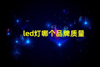 led灯哪个品牌质量好探寻高品质LED灯品牌的秘诀