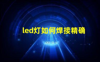 led灯如何焊接精确焊接技巧与常见问题解析