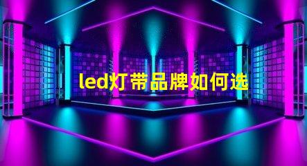 led灯带品牌如何选择高性价比的led灯带品牌