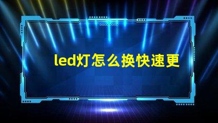 led灯怎么换快速更换LED灯泡的实用指南