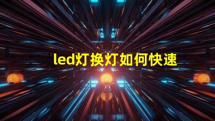 led灯换灯如何快速高效更换LED灯具