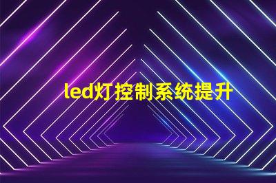 led灯控制系统提升智能照明效率的关键技术