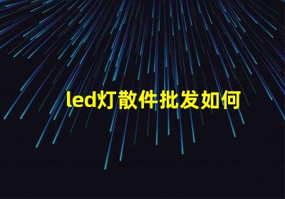 led灯散件批发如何选择高性价比的LED散件供应商