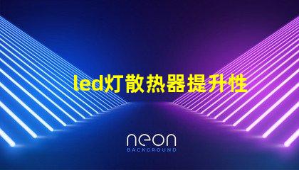 led灯散热器提升性能的散热解决方案,你准备好了吗