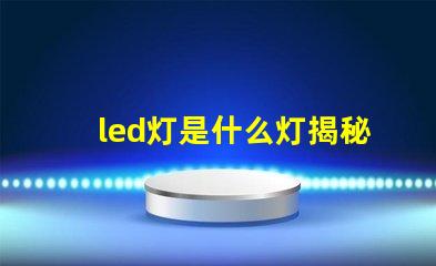 led灯是什么灯揭秘LED灯的工作原理与优势