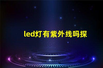 led灯有紫外线吗探究LED灯对健康的潜在影响