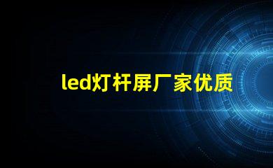 led灯杆屏厂家优质LED灯杆屏的选择秘诀是什么