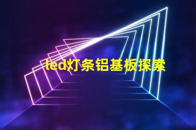 led灯条铝基板探索铝基板对LED灯条性能的影响