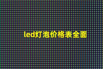 led灯泡价格表全面解析市场价格与性能对比