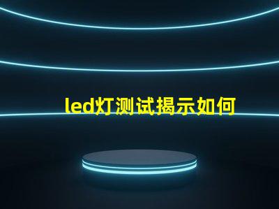 led灯测试揭示如何高效评估LED灯性能