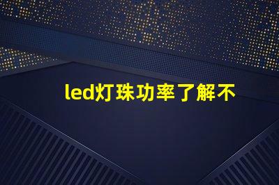 led灯珠功率了解不同功率led灯珠的选择与应用