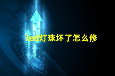 led灯珠坏了怎么修快速修复LED灯珠的实用技巧