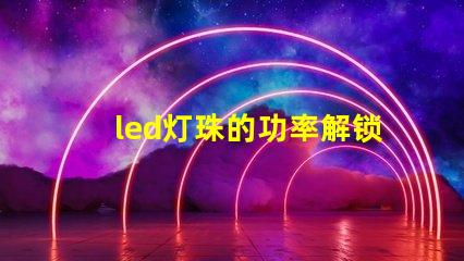 led灯珠的功率解锁LED灯珠功率选择的秘诀