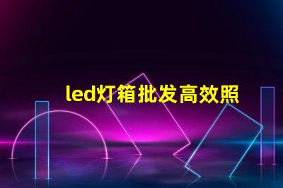 led灯箱批发高效照明解决方案,助力商业成功