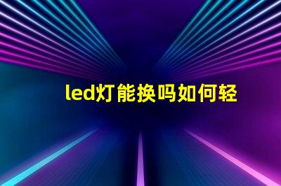 led灯能换吗如何轻松更换LED灯具以提高亮度