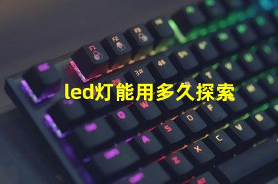 led灯能用多久探索LED灯的使用寿命及其优势