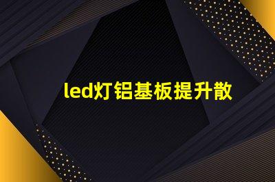 led灯铝基板提升散热效率的关键技术