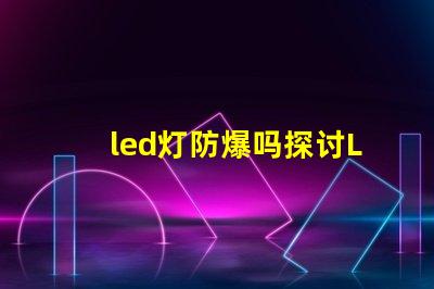 led灯防爆吗探讨LED灯具在极端环境下的安全性