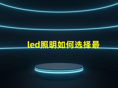 led照明如何选择最适合您的LED照明解决方案