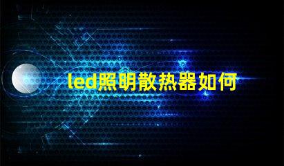 led照明散热器如何优化散热器提升LED光源效率