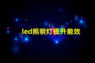 led照明灯提升能效与降低成本的智能选择