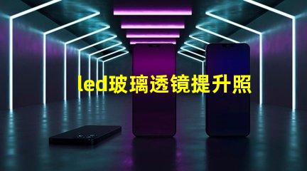 led玻璃透镜提升照明效果的关键技术