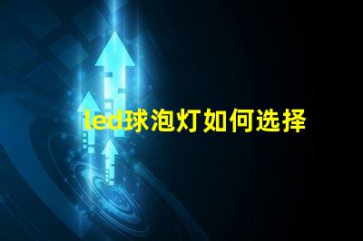 led球泡灯如何选择最佳LED球泡灯以提升照明效果