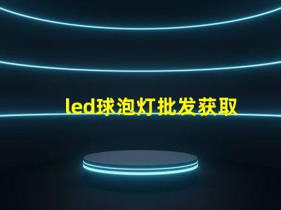 led球泡灯批发获取最佳批发价格的秘密