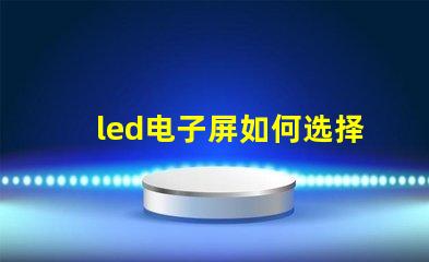led电子屏如何选择最适合您需求的led电子屏